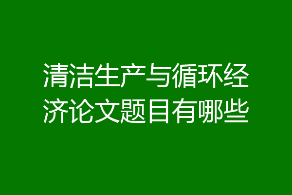 清洁生产与循环经济论文题目有哪些