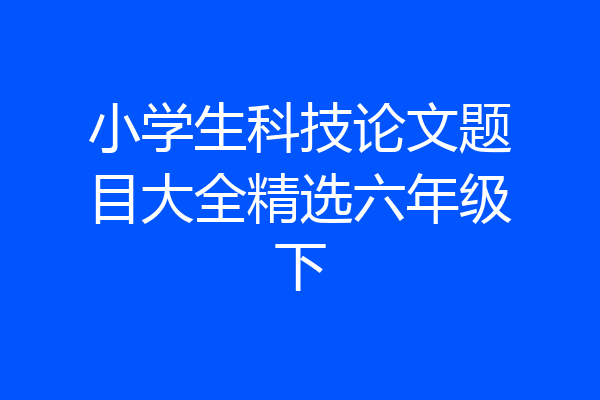 小学生科技论文题目大全精选六年级下