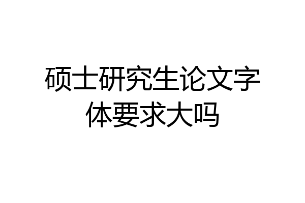 硕士研究生论文字体要求大吗