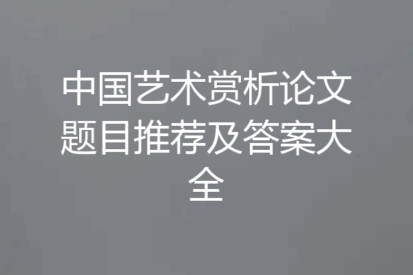 中国艺术赏析论文题目推荐及答案大全