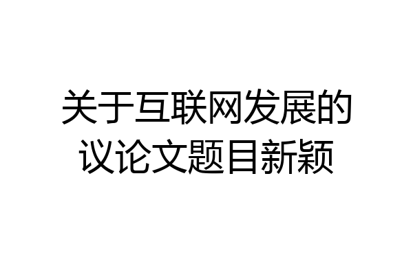 关于互联网发展的议论文题目新颖