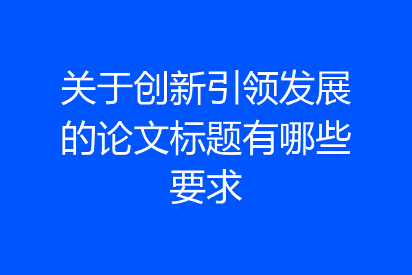 关于创新引领发展的论文标题有哪些要求