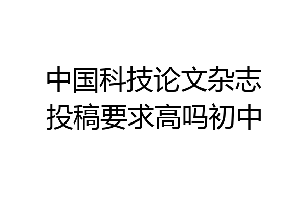 中国科技论文杂志投稿要求高吗初中