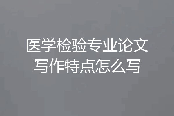 医学检验专业论文写作特点怎么写
