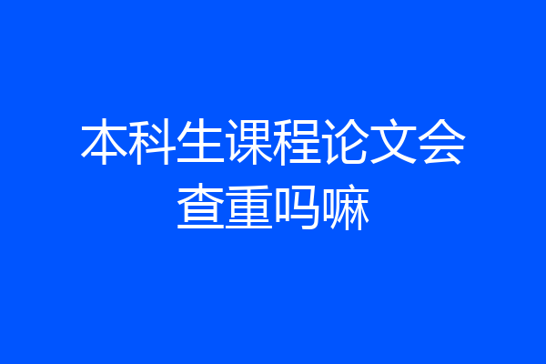 本科生课程论文会查重吗嘛