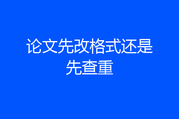 论文先改格式还是先查重