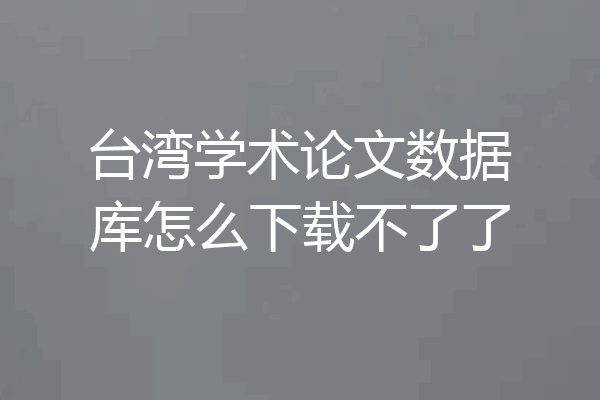 台湾学术论文数据库怎么下载不了了