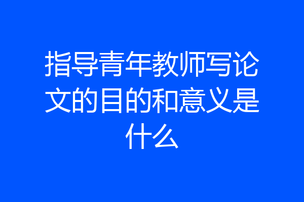 指导青年教师写论文的目的和意义是什么