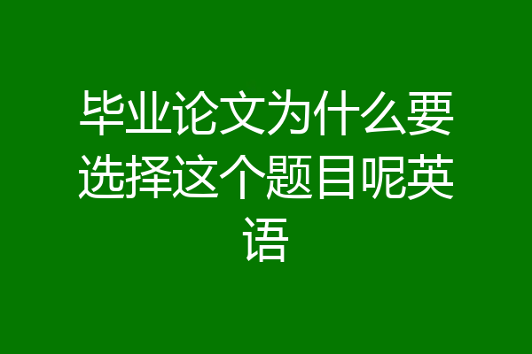 毕业论文为什么要选择这个题目呢英语