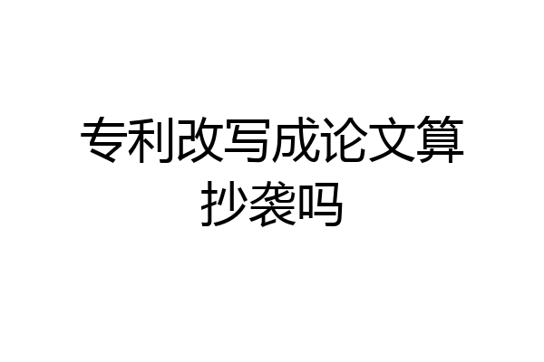 专利改写成论文算抄袭吗