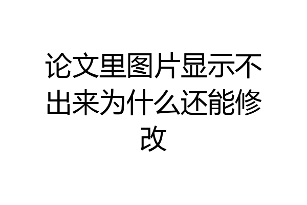 论文里图片显示不出来为什么还能修改