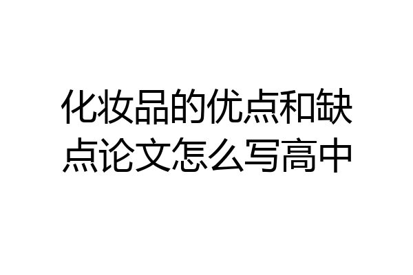 化妆品的优点和缺点论文怎么写高中
