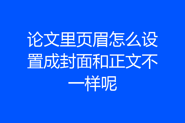 论文里页眉怎么设置成封面和正文不一样呢