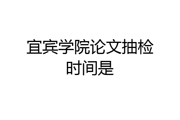 宜宾学院论文抽检时间是