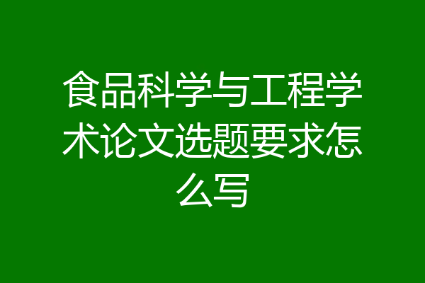食品科学与工程学术论文选题要求怎么写