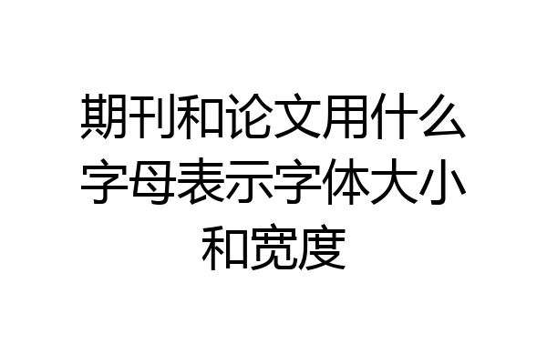 期刊和论文用什么字母表示字体大小和宽度