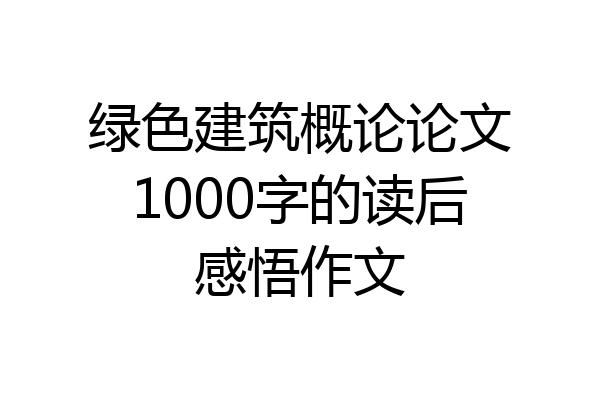 绿色建筑概论论文1000字的读后感悟作文