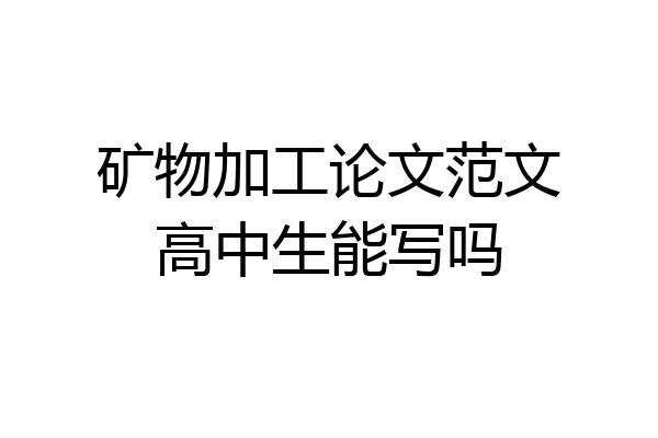 矿物加工论文范文高中生能写吗
