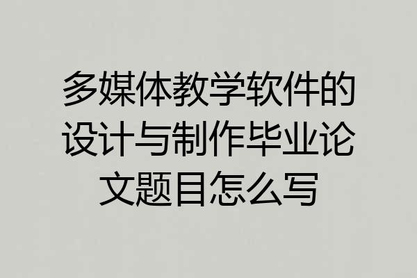 多媒体教学软件的设计与制作毕业论文题目怎么写