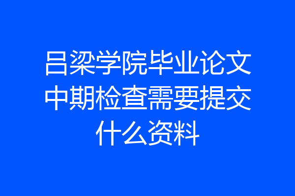 吕梁学院毕业论文中期检查需要提交什么资料