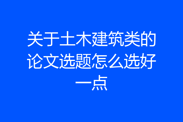 关于土木建筑类的论文选题怎么选好一点