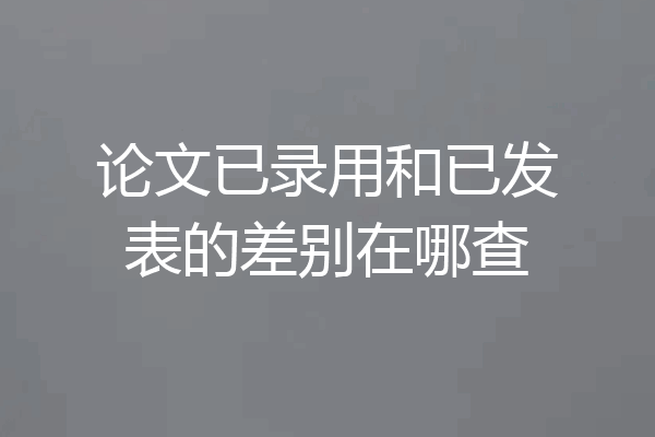 论文已录用和已发表的差别在哪查