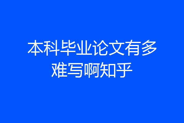 本科毕业论文有多难写啊知乎