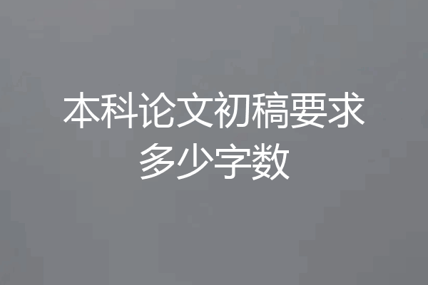 本科论文初稿要求多少字数