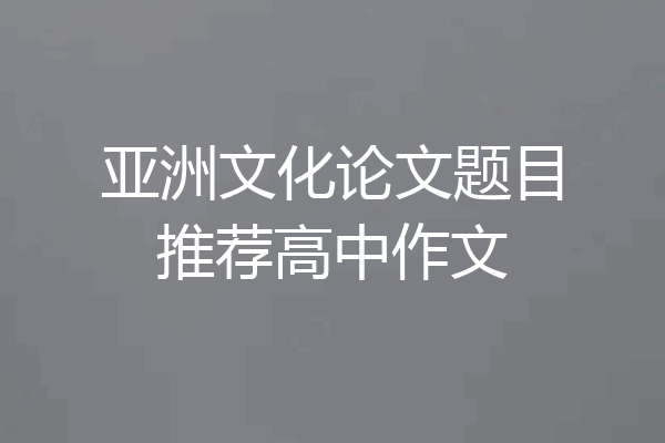 亚洲文化论文题目推荐高中作文