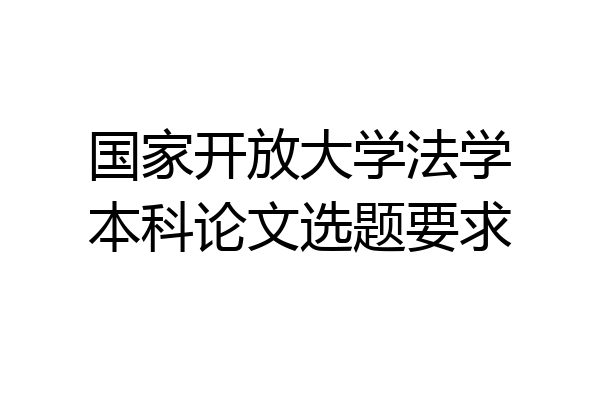 国家开放大学法学本科论文选题要求