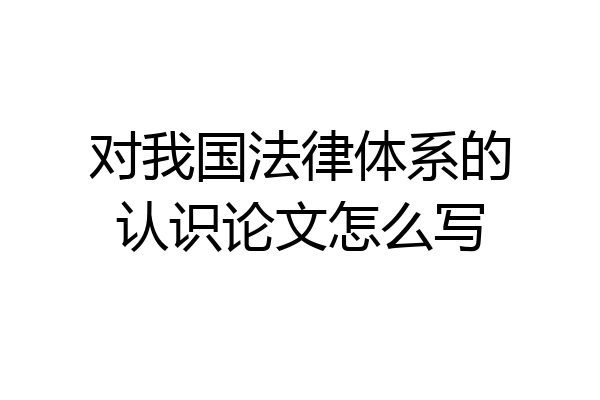 对我国法律体系的认识论文怎么写