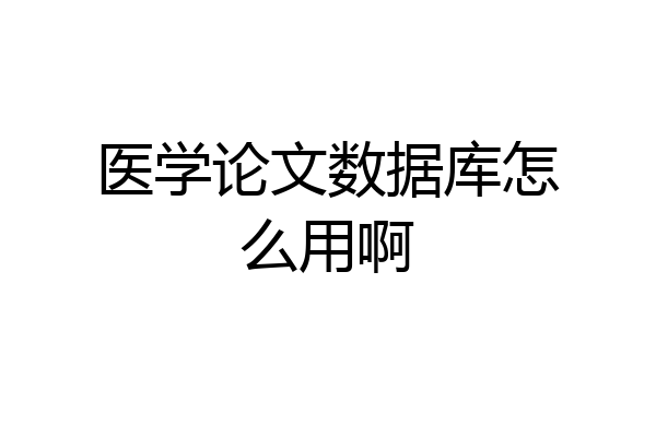 医学论文数据库怎么用啊