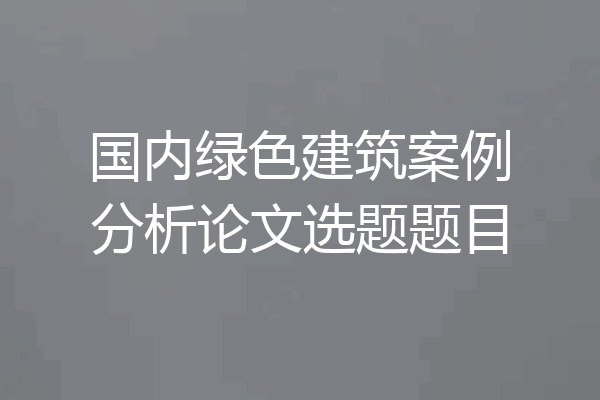 国内绿色建筑案例分析论文选题题目