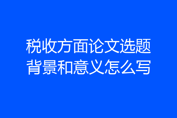 税收方面论文选题背景和意义怎么写