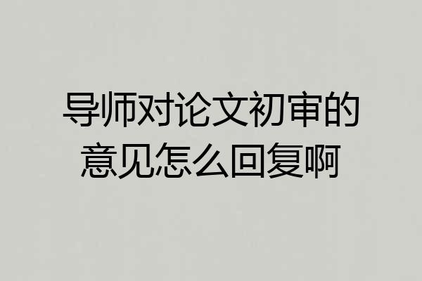 导师对论文初审的意见怎么回复啊