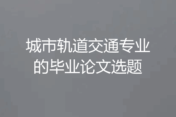 城市轨道交通专业的毕业论文选题