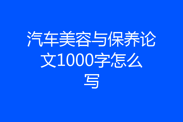 汽车美容与保养论文1000字怎么写