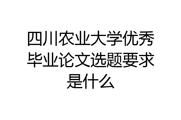 四川农业大学优秀毕业论文选题要求是什么