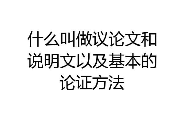 什么叫做议论文和说明文以及基本的论证方法