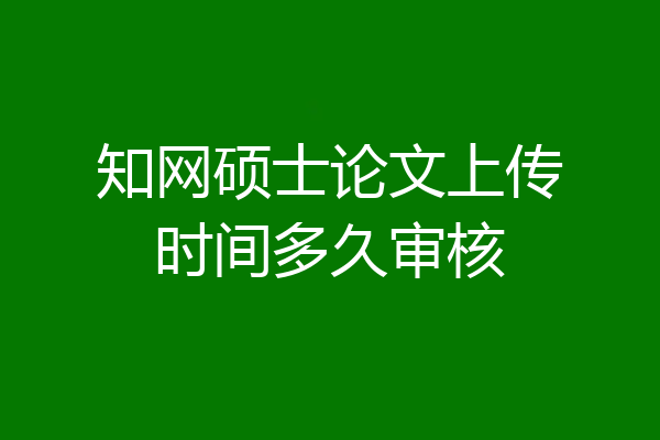 知网硕士论文上传时间多久审核