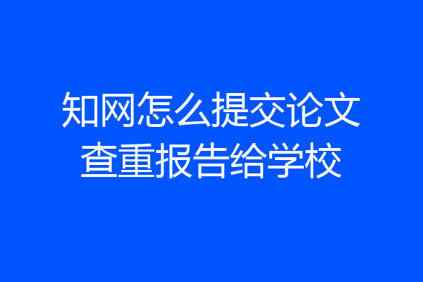 知网怎么提交论文查重报告给学校