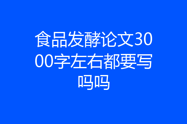 食品发酵论文3000字左右都要写吗吗