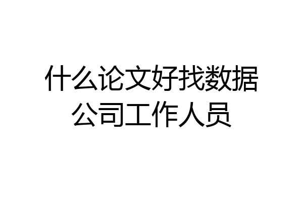 什么论文好找数据公司工作人员