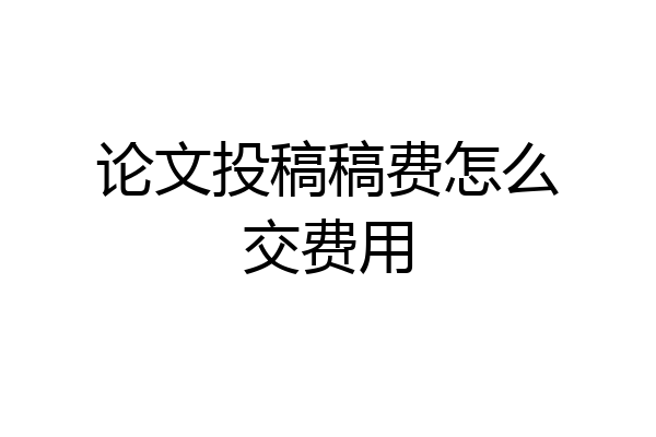 论文投稿稿费怎么交费用