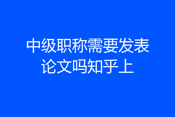 中级职称需要发表论文吗知乎上