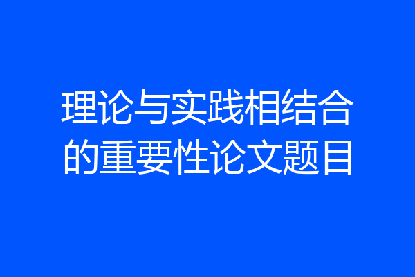 理论与实践相结合的重要性论文题目