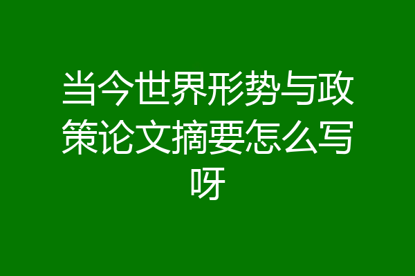 当今世界形势与政策论文摘要怎么写呀