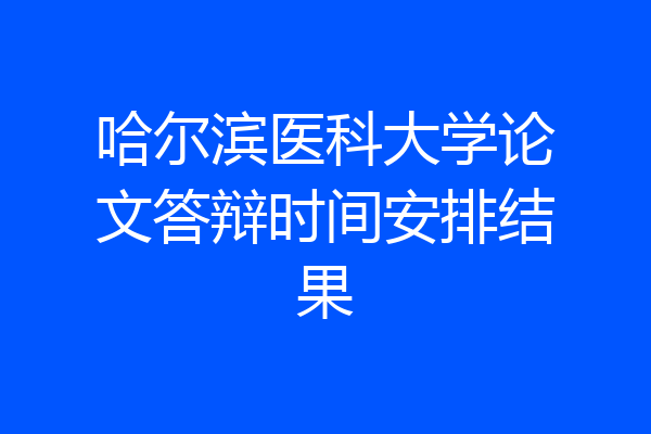哈尔滨医科大学论文答辩时间安排结果