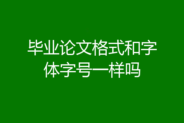 毕业论文格式和字体字号一样吗