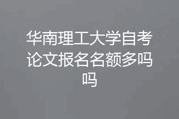 华南理工大学自考论文报名名额多吗吗